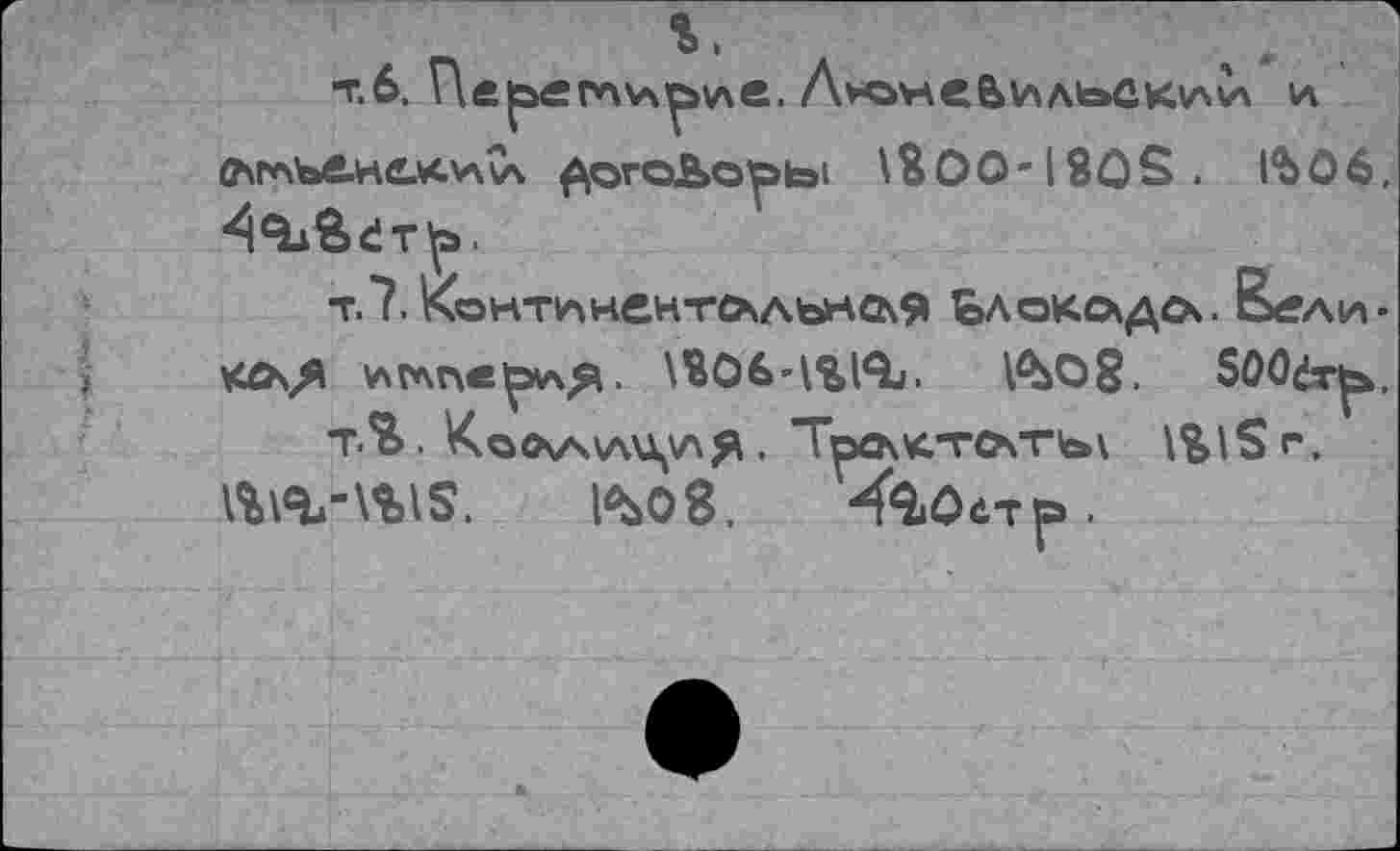 ﻿т.6, Пе^аег*\\лру\е.	\л
САГАъе.н&хлг£\ ^огеЬо^ы \В00-180S. 1^06.
Т.7, КоНТАНСНТСАЛЪНО\Я ЬЛОКОкДОч. &4?АИ-
иглпе^АЯ-	1^08. 500<!т|з».
Т.ЧВ. КоО\А\Л\\\ЛЯ • ТрОкКТ&СГЬк \%lSr. l*>08. -<àôiTp.